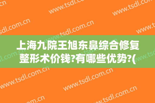 上海九院王旭东鼻综合修复整形术价钱?有哪些优势?(上海九院鼻部整形价格)