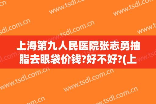 上海第九人民医院张志勇抽脂去眼袋价钱?好不好?(上海九院眼皮抽脂)
