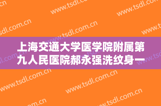 上海交通大学医学院附属第九人民医院郝永强洗纹身一般多少费用?需要多久恢复?