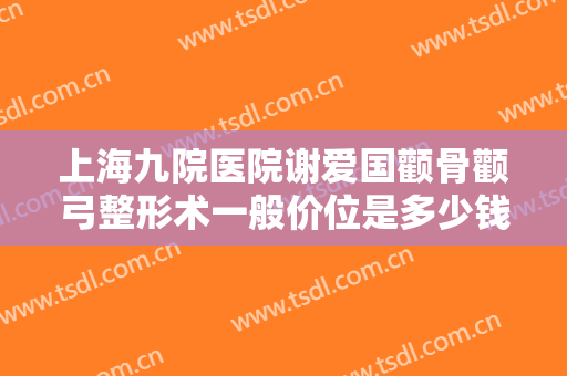 上海九院医院谢爱国颧骨颧弓整形术一般价位是多少钱?需要多久恢复?