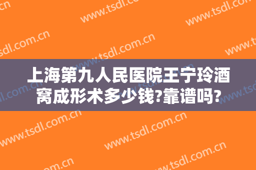 上海第九人民医院王宁玲酒窝成形术多少钱?靠谱吗?