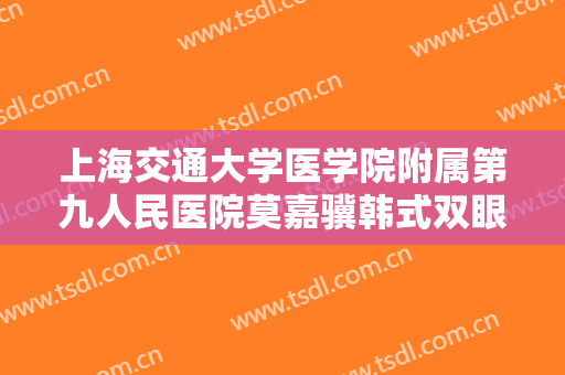 上海交通大学医学院附属第九人民医院莫嘉骥韩式双眼皮大楷需要多少费用?有哪些优势?