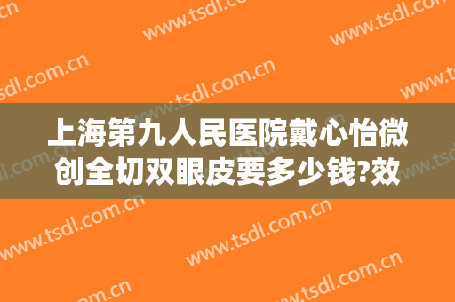 上海第九人民医院戴心怡微创全切双眼皮要多少钱?效果怎么样?(上海九院双眼皮手术最好的医生专家)
