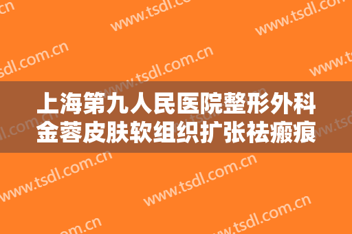 上海第九人民医院整形外科金蓉皮肤软组织扩张祛瘢痕术什么价格?可靠吗?