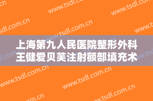 上海第九人民医院整形外科王健爱贝芙注射额部填充术一般多少费用?贵不贵?