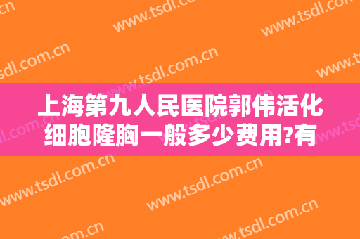 上海第九人民医院郭伟活化细胞隆胸一般多少费用?有哪些优势?