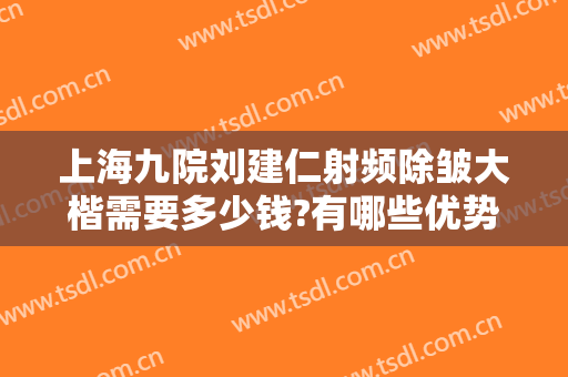 上海九院刘建仁射频除皱大楷需要多少钱?有哪些优势?