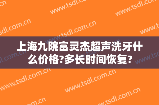 上海九院富灵杰超声洗牙什么价格?多长时间恢复?