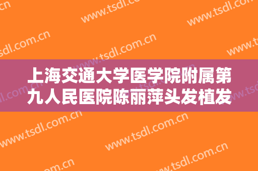 上海交通大学医学院附属第九人民医院陈丽萍头发植发需要多少钱?可靠吗?