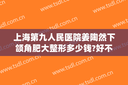 上海第九人民医院姜陶然下颌角肥大整形多少钱?好不好?(上海第九人民医院下颌骨整形)