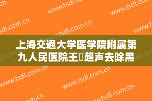 上海交通大学医学院附属第九人民医院王棽超声去除黑眼圈什么价格?怎么样?