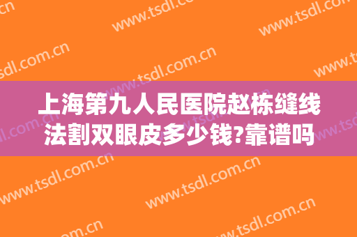 上海第九人民医院赵栋缝线法割双眼皮多少钱?靠谱吗?(上海九院割双眼皮费用)