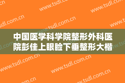 中国医学科学院整形外科医院彭佳上眼睑下垂整形大楷需要多少钱?好不好?