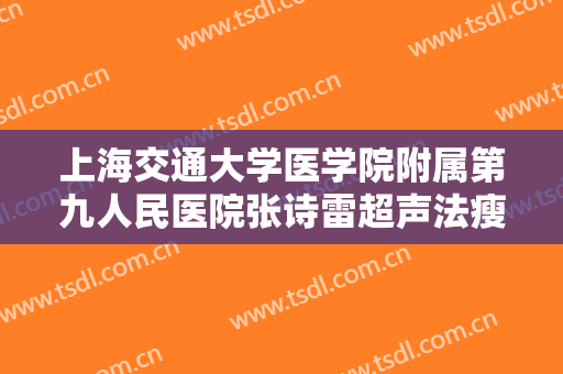 上海交通大学医学院附属第九人民医院张诗雷超声法瘦脸要多少钱?靠谱吗?