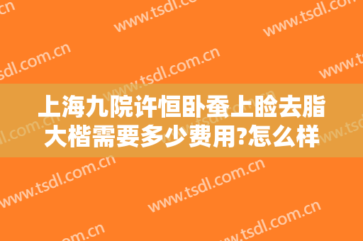 上海九院许恒卧蚕上睑去脂大楷需要多少费用?怎么样?