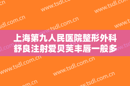 上海第九人民医院整形外科舒良注射爱贝芙丰唇一般多少费用?需要多久恢复?