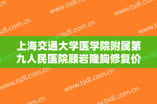 上海交通大学医学院附属第九人民医院顾岩隆胸修复价格表!效果怎么样?