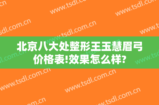 北京八大处整形王玉慧眉弓价格表!效果怎么样?