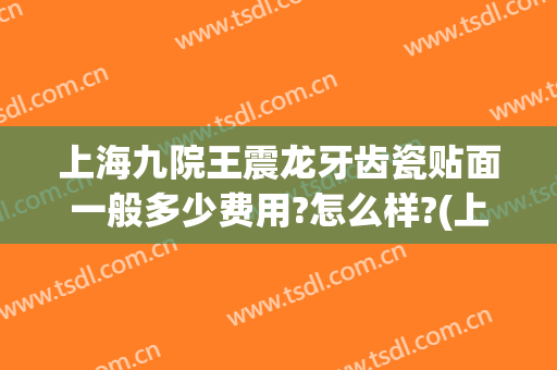 上海九院王震龙牙齿瓷贴面一般多少费用?怎么样?(上海九院全瓷牙套价格)