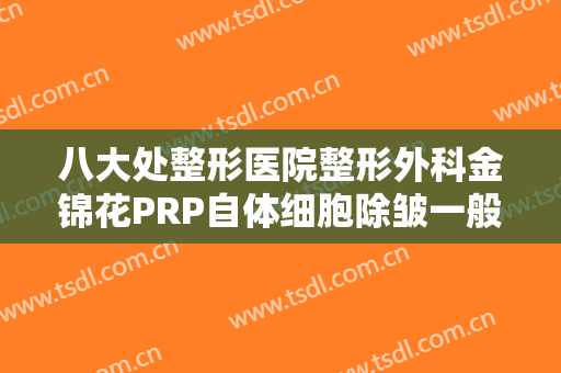 八大处整形医院整形外科金锦花PRP自体细胞除皱一般多少费用?可靠吗?