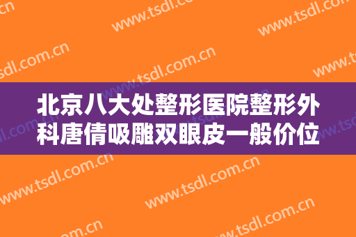 北京八大处整形医院整形外科唐倩吸雕双眼皮一般价位是多少钱?贵不贵?