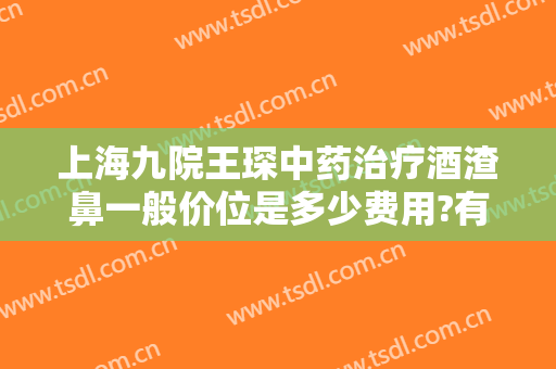 上海九院王琛中药治疗酒渣鼻一般价位是多少费用?有哪些优势?