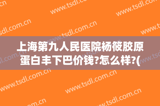 上海第九人民医院杨筱胶原蛋白丰下巴价钱?怎么样?(上海第九人民医院面部吸脂价格)