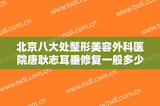 北京八大处整形美容外科医院唐耿志耳垂修复一般多少钱?怎么样?