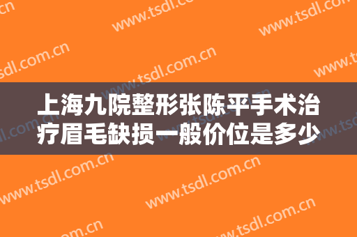 上海九院整形张陈平手术治疗眉毛缺损一般价位是多少费用?靠谱吗?