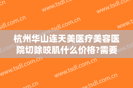 杭州华山连天美医疗美容医院切除咬肌什么价格?需要多久恢复?(杭州华山连天美容整形医院怎么样)