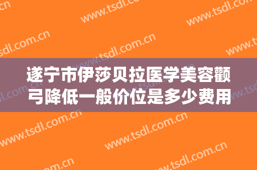 遂宁市伊莎贝拉医学美容颧弓降低一般价位是多少费用?可靠吗?(遂宁伊莎贝拉整形医院)