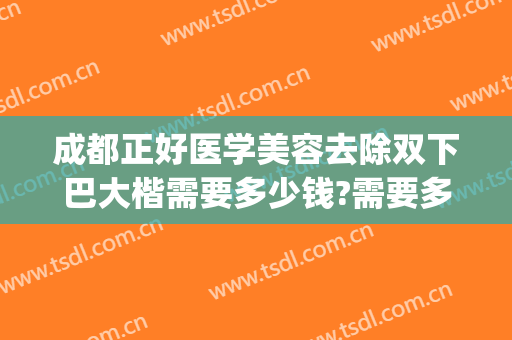 成都正好医学美容去除双下巴大楷需要多少钱?需要多久恢复?(北京八大处双眼皮修复多少钱)