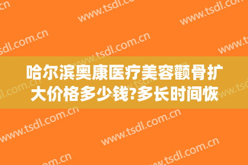 哈尔滨奥康医疗美容颧骨扩大价格多少钱?多长时间恢复?(哈尔滨奥康整形)