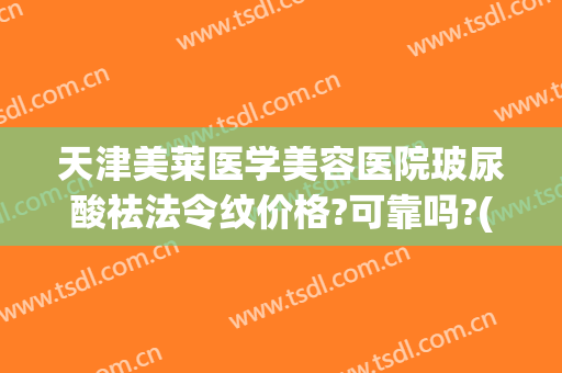 天津美莱医学美容医院玻尿酸祛法令纹价格?可靠吗?(法令纹玻尿酸填充价格)
