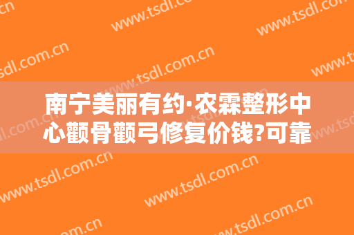南宁美丽有约·农霖整形中心颧骨颧弓修复价钱?可靠吗?