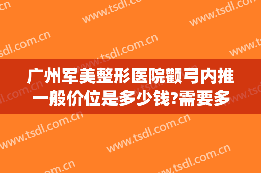 广州军美整形医院颧弓内推一般价位是多少钱?需要多久恢复?(颧骨内推大概手术费用)