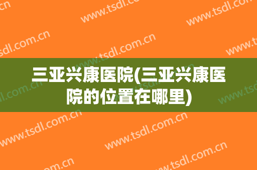 三亚兴康医院(三亚兴康医院的位置在哪里)