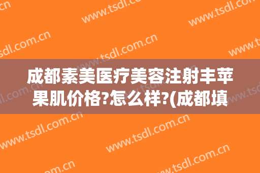 成都素美医疗美容注射丰苹果肌价格?怎么样?(成都填充苹果肌)