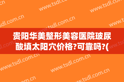 贵阳华美整形美容医院玻尿酸填太阳穴价格?可靠吗?(贵阳打玻尿酸哪里好)