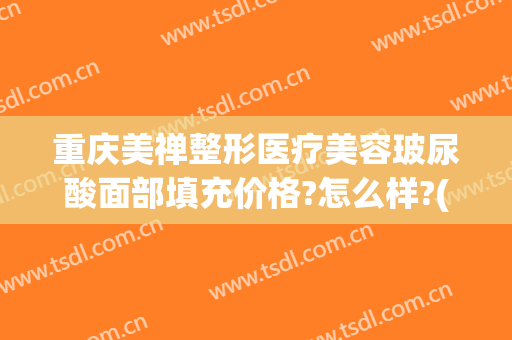 重庆美禅整形医疗美容玻尿酸面部填充价格?怎么样?(重庆打玻尿酸)