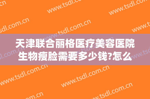 天津联合丽格医疗美容医院生物瘦脸需要多少钱?怎么样?(丽格整形美容医疗)