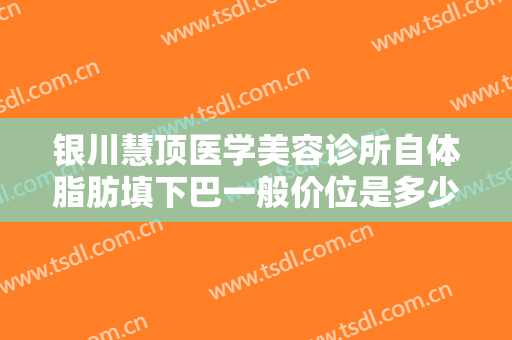 银川慧顶医学美容诊所自体脂肪填下巴一般价位是多少钱?有哪些优势?