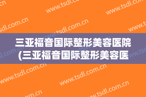 三亚福音国际整形美容医院(三亚福音国际整形美容医院怎么样)