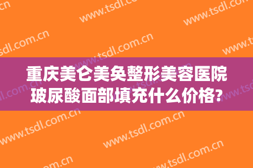 重庆美仑美奂整形美容医院玻尿酸面部填充什么价格?贵不贵?(重庆军美整形医院)