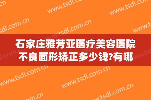 石家庄雅芳亚医疗美容医院不良面形矫正多少钱?有哪些优势?(石家庄雅芳亚医疗整形美容)