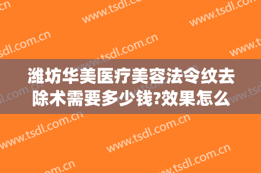 潍坊华美医疗美容法令纹去除术需要多少钱?效果怎么样?(医疗美容去法令纹可以用哪些方法)