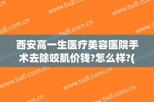 西安高一生医疗美容医院手术去除咬肌价钱?怎么样?(西安高一生医疗美容整形医院)