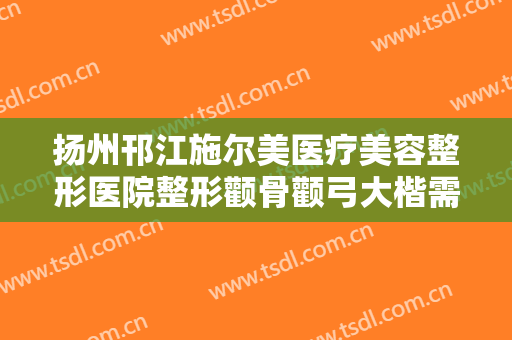 扬州邗江施尔美医疗美容整形医院整形颧骨颧弓大楷需要多少钱?怎么样?