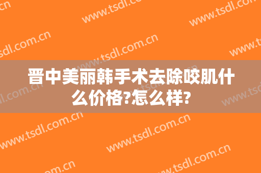 晋中美丽韩手术去除咬肌什么价格?怎么样?