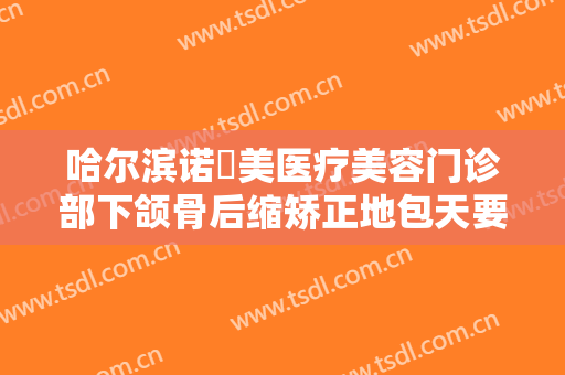 哈尔滨诺嬄美医疗美容门诊部下颌骨后缩矫正地包天要多少钱?有哪些优势?
